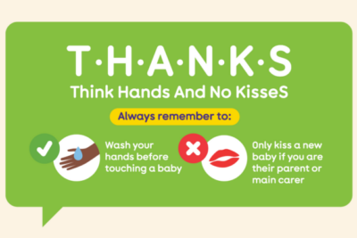 Illustration from The Lullaby Trust depicting hands being washed, and an X next to a pair of lips. T H A N K S - meaning, Think Hands And No KisseS. Remember to wash your hands before touching a baby, and only kiss a new baby if you're their parent or carer.